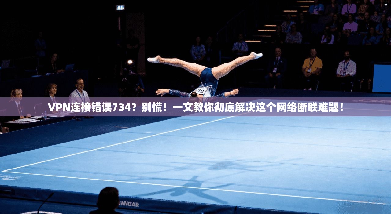 VPN连接错误734？别慌！一文教你彻底解决这个网络断联难题！