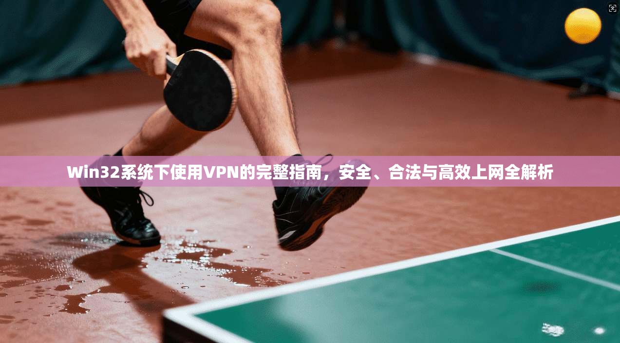 Win32系统下使用VPN的完整指南，安全、合法与高效上网全解析