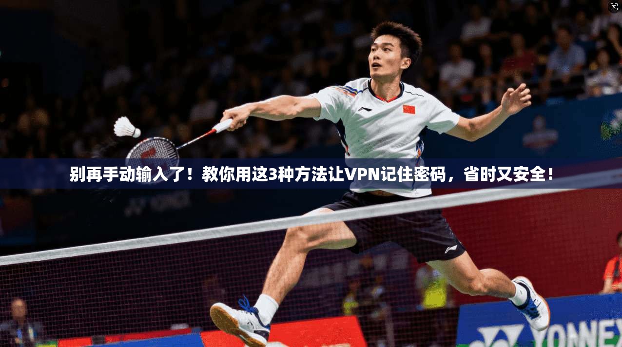 别再手动输入了！教你用这3种方法让VPN记住密码，省时又安全！