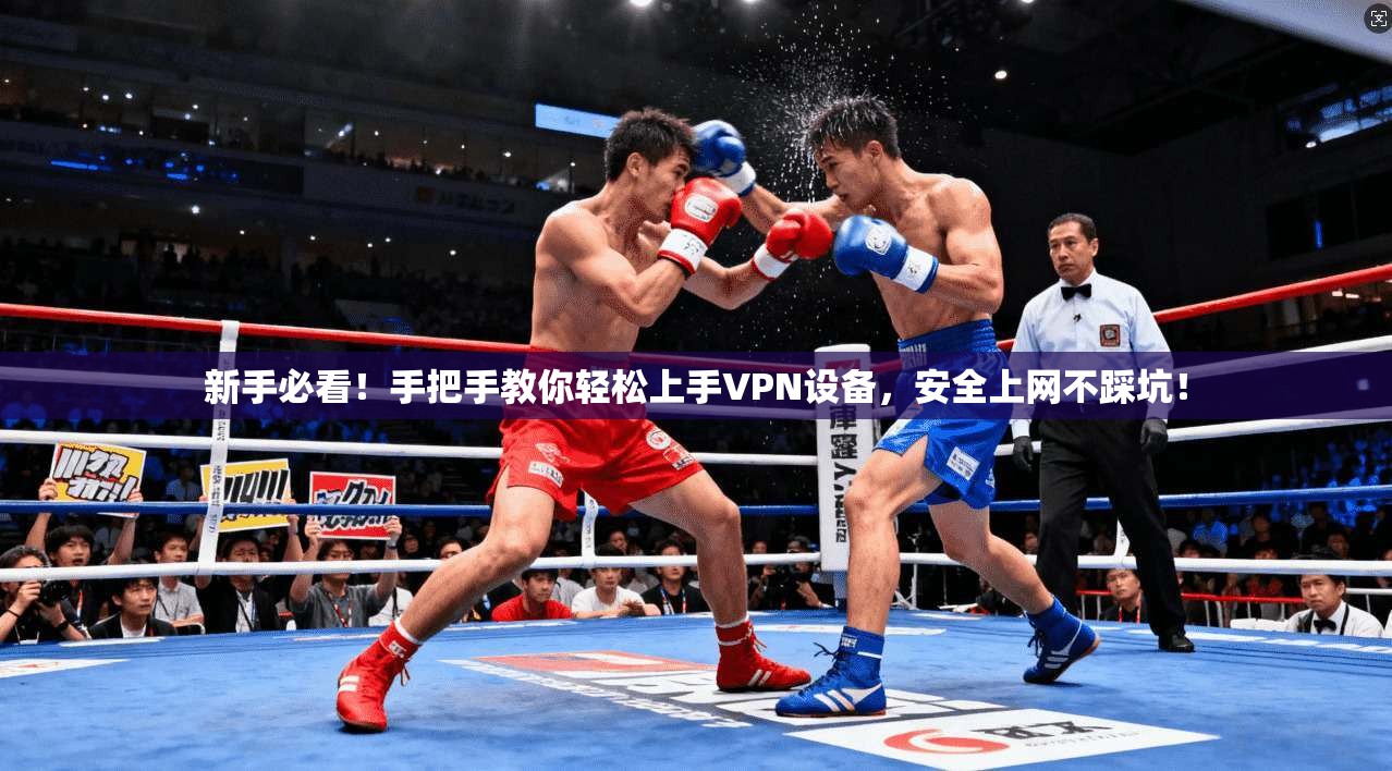 新手必看！手把手教你轻松上手VPN设备，安全上网不踩坑！