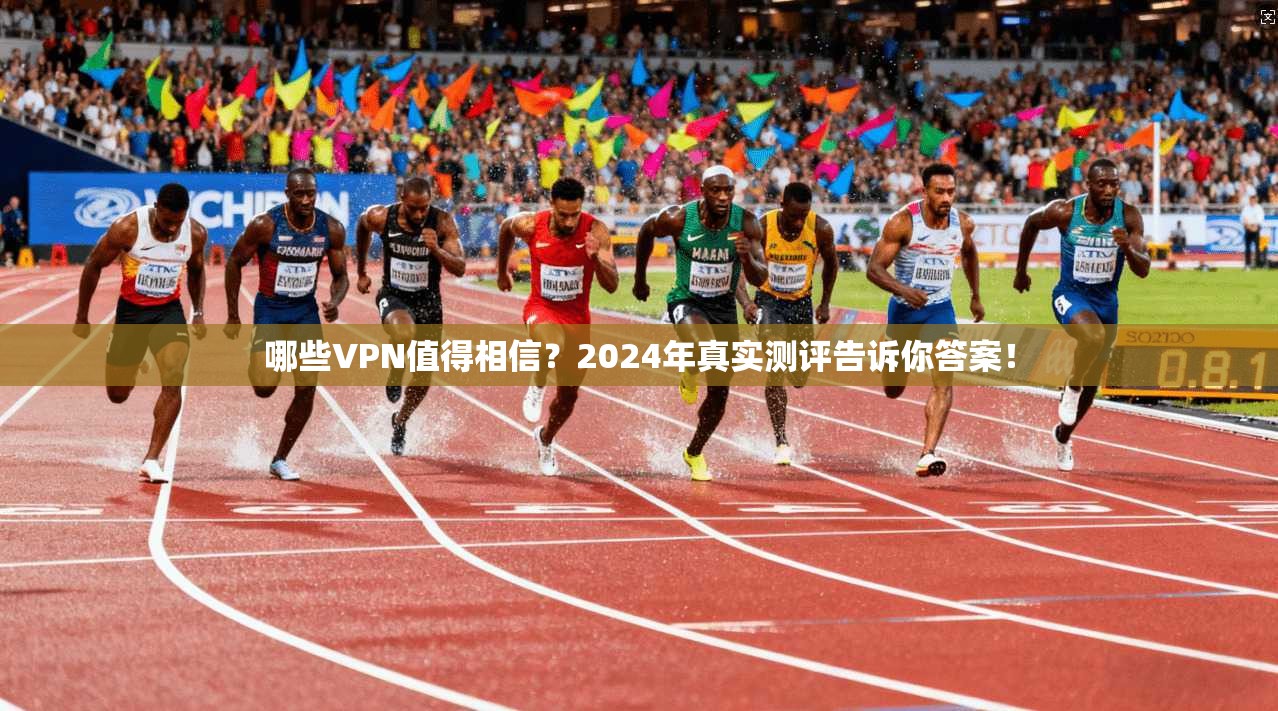哪些VPN值得相信？2024年真实测评告诉你答案！
