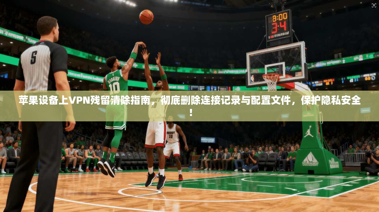 苹果设备上VPN残留清除指南，彻底删除连接记录与配置文件，保护隐私安全！