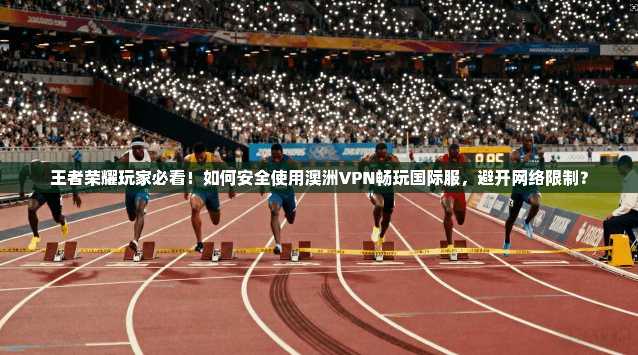 王者荣耀玩家必看！如何安全使用澳洲VPN畅玩国际服，避开网络限制？