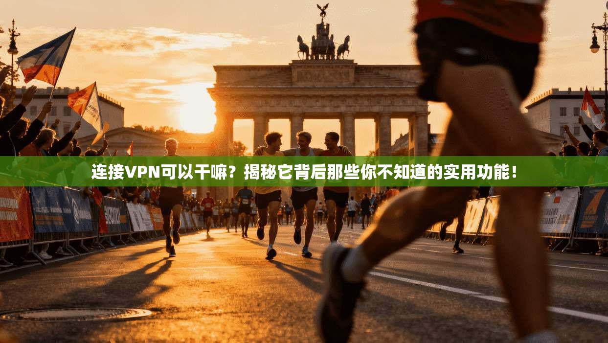 连接VPN可以干嘛？揭秘它背后那些你不知道的实用功能！
