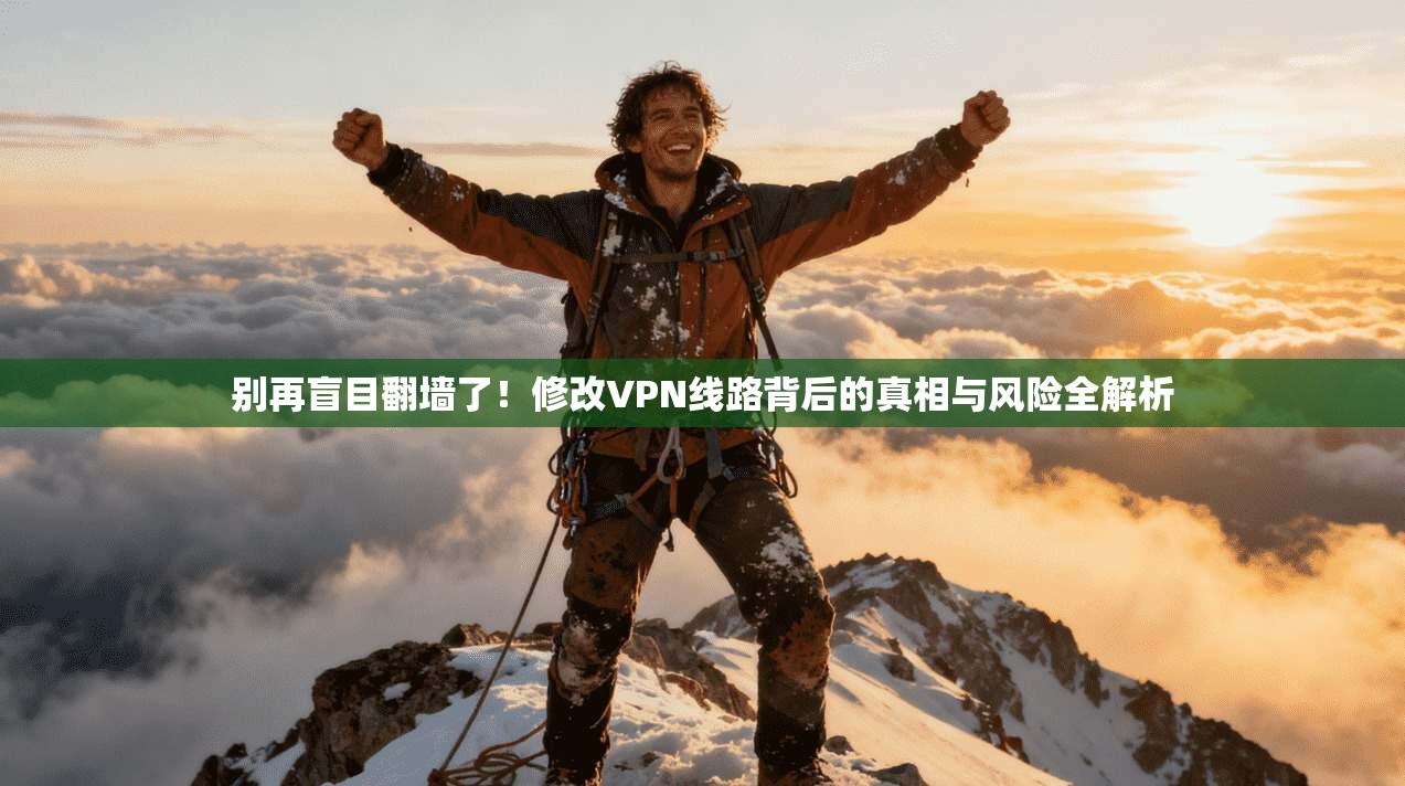 别再盲目翻墙了！修改VPN线路背后的真相与风险全解析