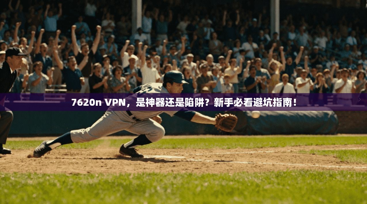 7620n VPN，是神器还是陷阱？新手必看避坑指南！
