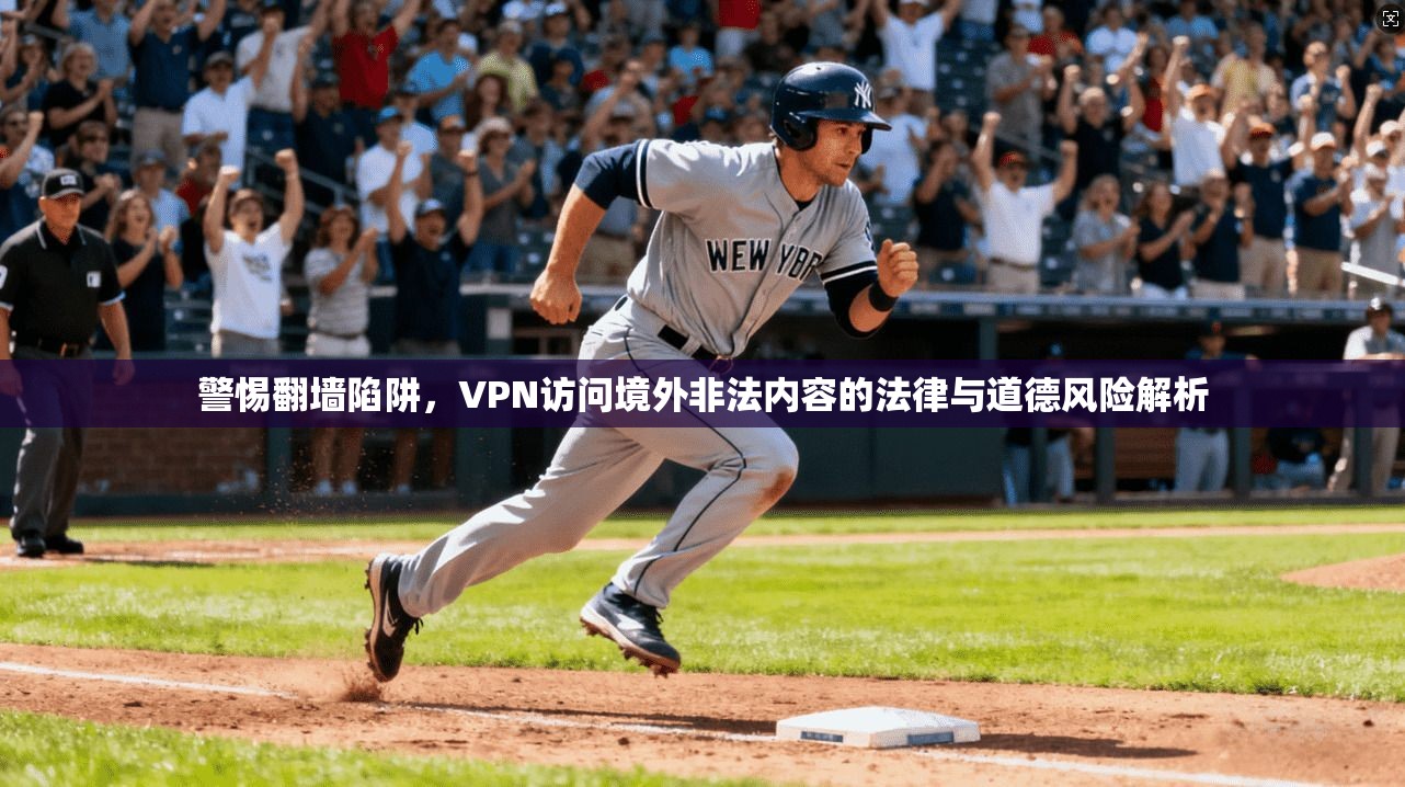 警惕翻墙陷阱，VPN访问境外非法内容的法律与道德风险解析