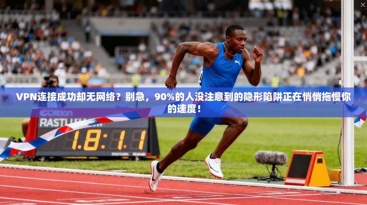 VPN连接成功却无网络？别急，90%的人没注意到的隐形陷阱正在悄悄拖慢你的速度！