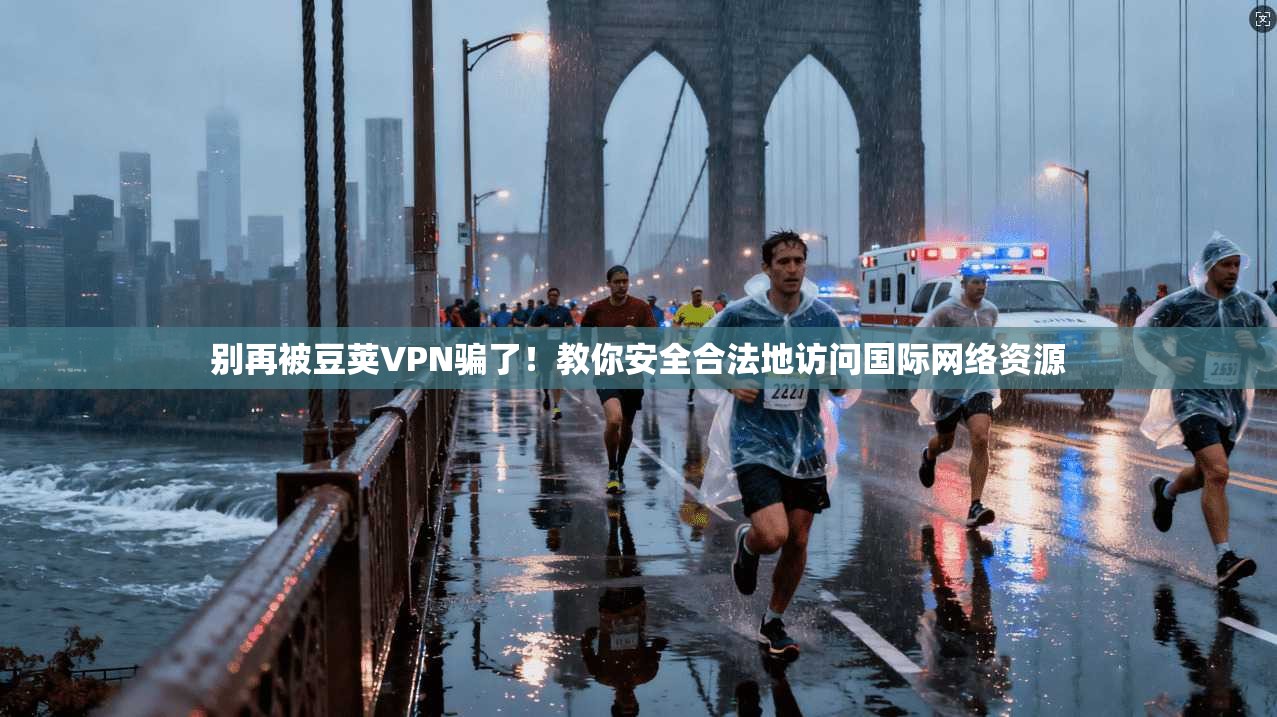 别再被豆荚VPN骗了！教你安全合法地访问国际网络资源