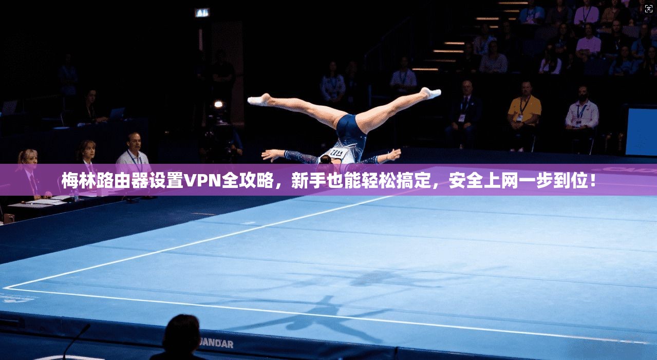 梅林路由器设置VPN全攻略，新手也能轻松搞定，安全上网一步到位！