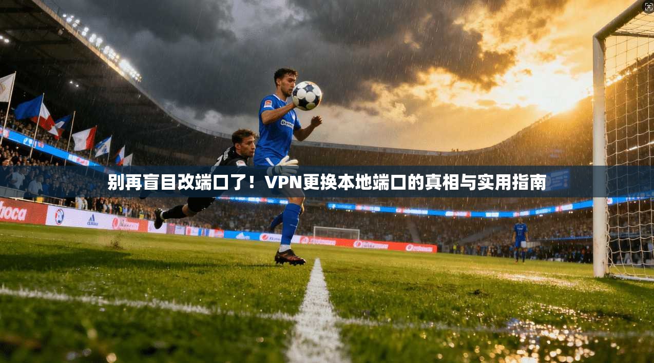 别再盲目改端口了！VPN更换本地端口的真相与实用指南