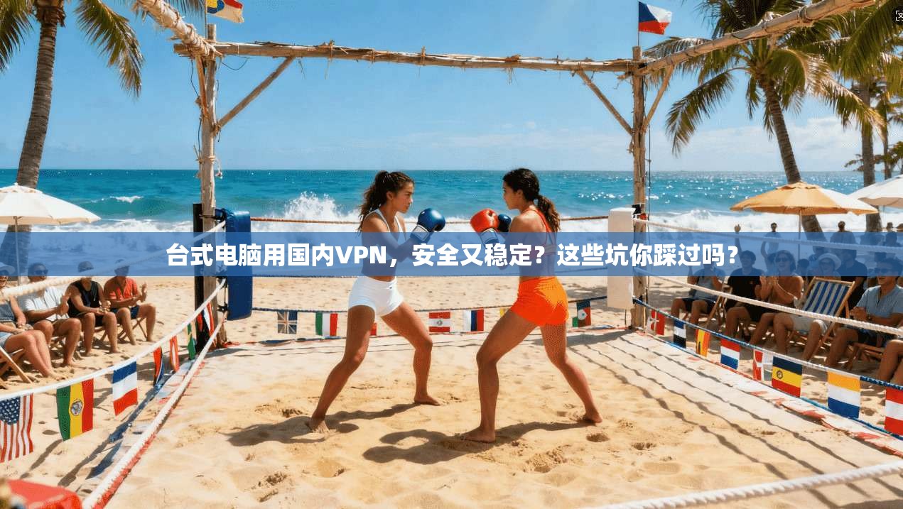 台式电脑用国内VPN，安全又稳定？这些坑你踩过吗？