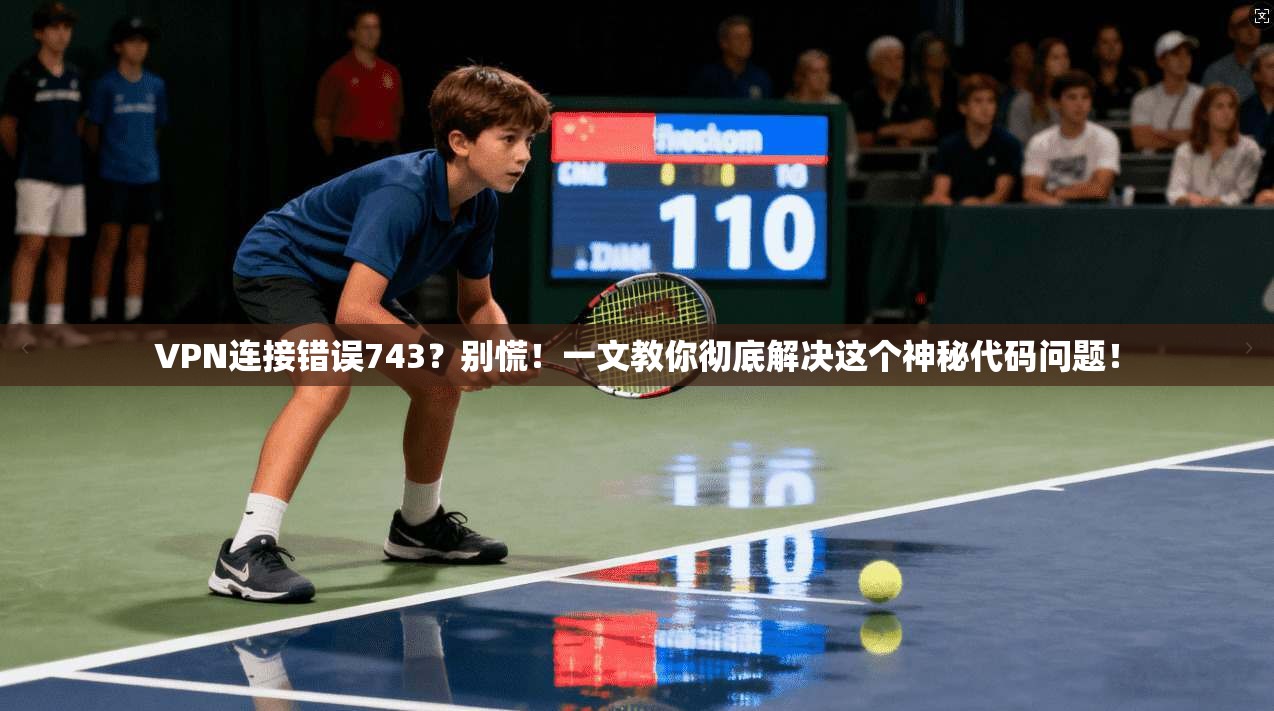 VPN连接错误743？别慌！一文教你彻底解决这个神秘代码问题！