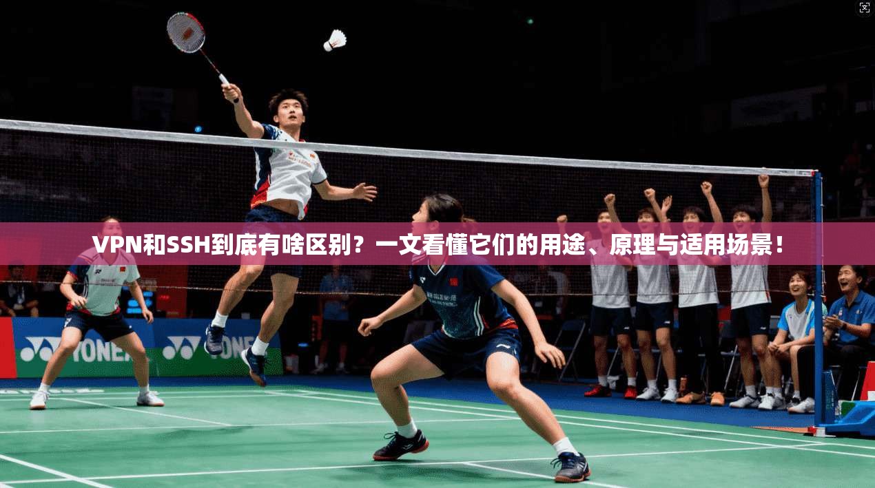 VPN和SSH到底有啥区别？一文看懂它们的用途、原理与适用场景！