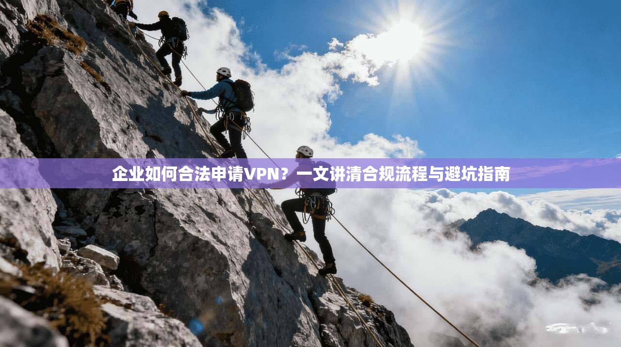 企业如何合法申请VPN？一文讲清合规流程与避坑指南