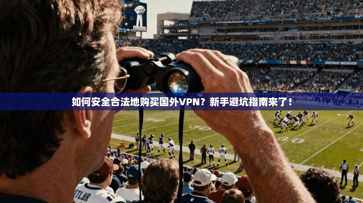 如何安全合法地购买国外VPN？新手避坑指南来了！