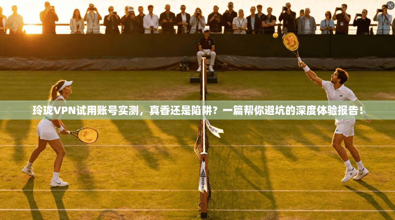 玲珑VPN试用账号实测，真香还是陷阱？一篇帮你避坑的深度体验报告！