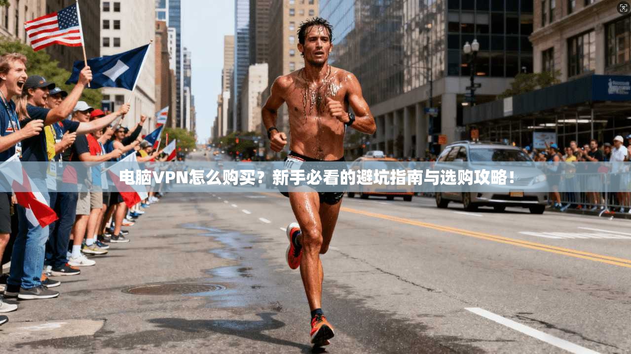 电脑VPN怎么购买？新手必看的避坑指南与选购攻略！