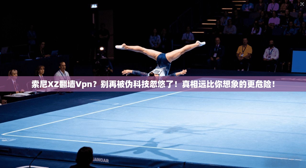 索尼XZ翻墙Vpn？别再被伪科技忽悠了！真相远比你想象的更危险！