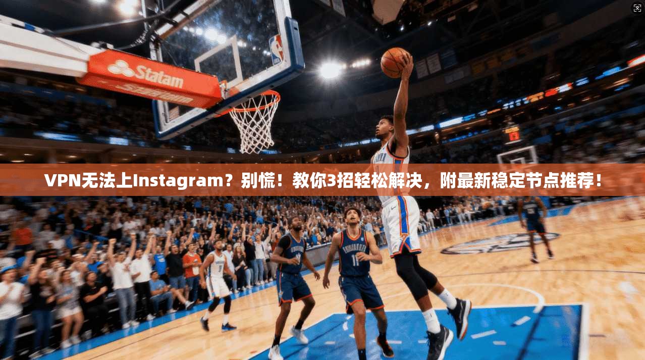 VPN无法上Instagram？别慌！教你3招轻松解决，附最新稳定节点推荐！