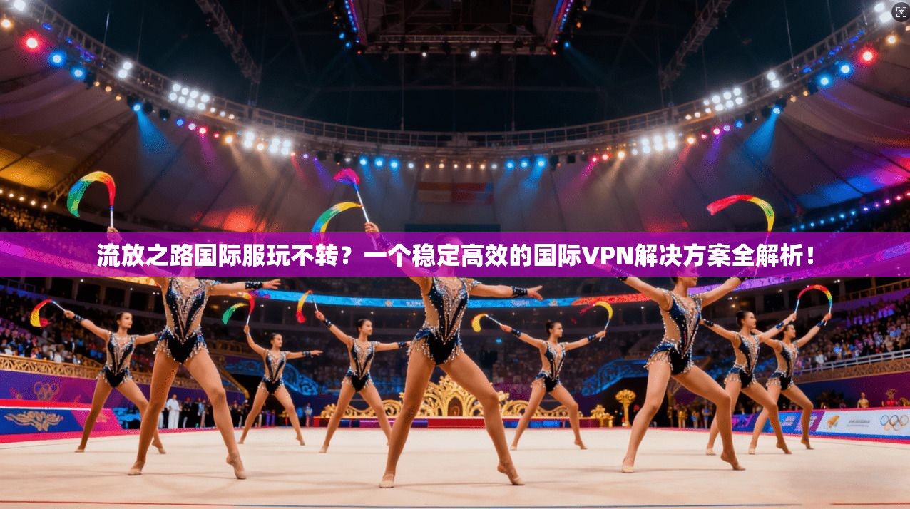 流放之路国际服玩不转？一个稳定高效的国际VPN解决方案全解析！