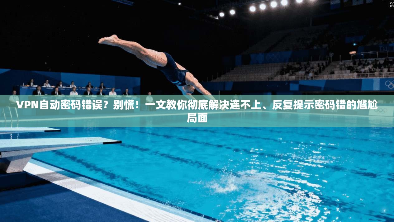 VPN自动密码错误？别慌！一文教你彻底解决连不上、反复提示密码错的尴尬局面