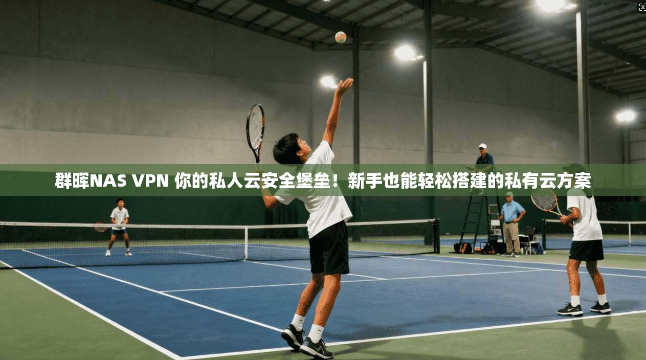 群晖NAS VPN 你的私人云安全堡垒！新手也能轻松搭建的私有云方案