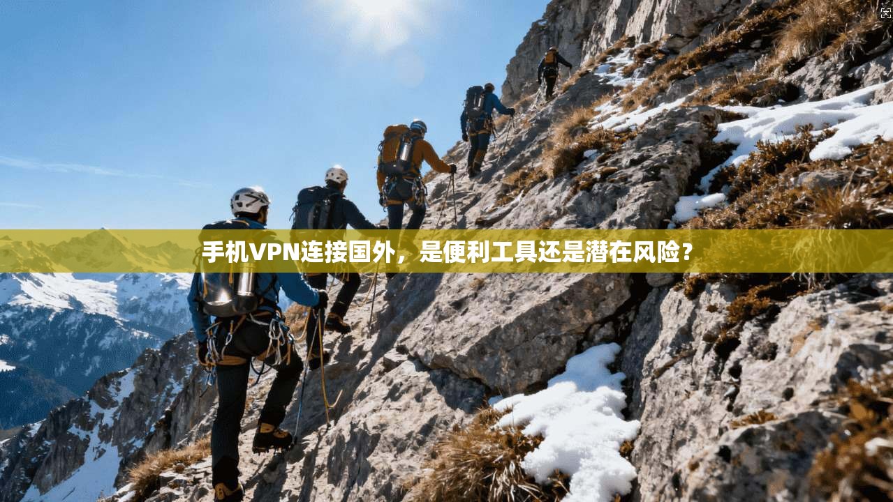 手机VPN连接国外，是便利工具还是潜在风险？