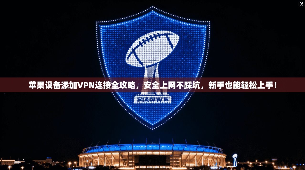 苹果设备添加VPN连接全攻略，安全上网不踩坑，新手也能轻松上手！