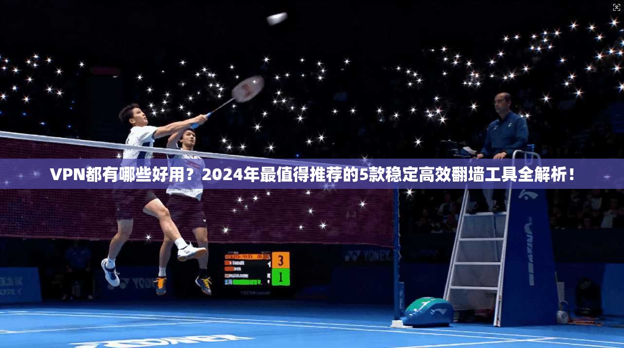 VPN都有哪些好用？2024年最值得推荐的5款稳定高效翻墙工具全解析！