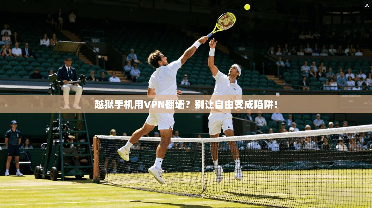 越狱手机用VPN翻墙？别让自由变成陷阱！