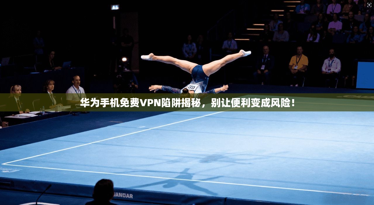 华为手机免费VPN陷阱揭秘，别让便利变成风险！