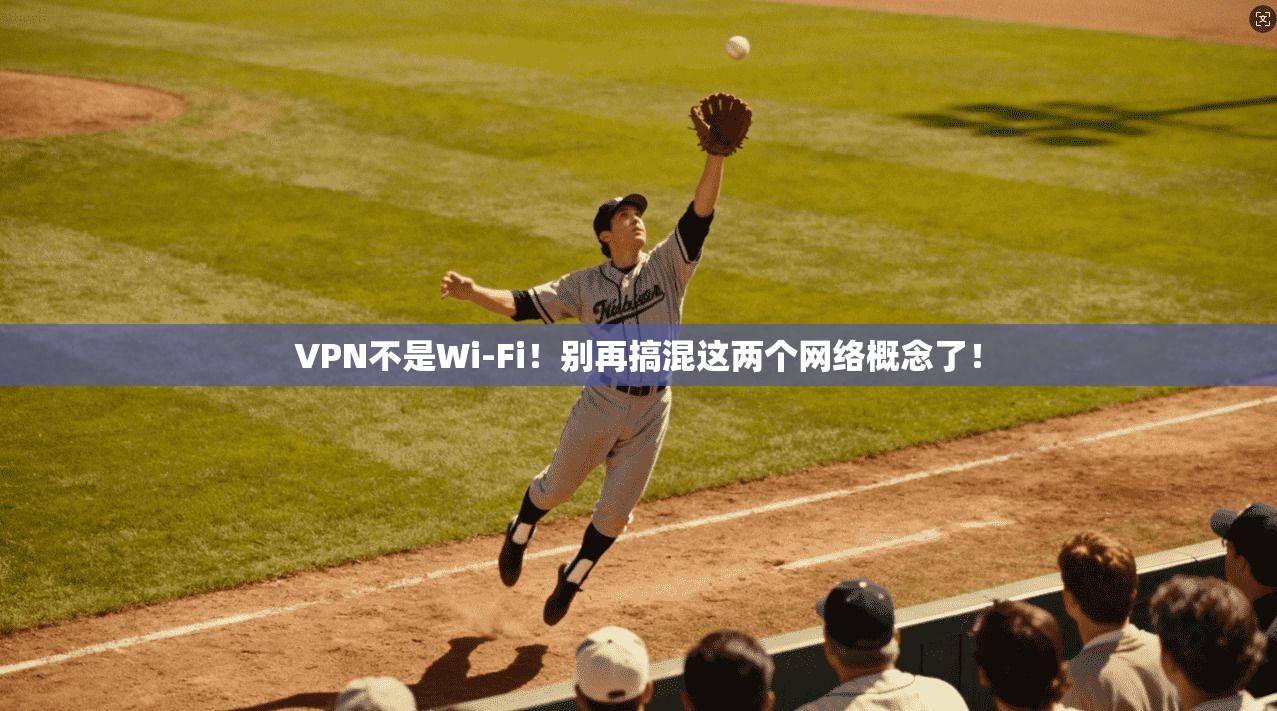 VPN不是Wi-Fi！别再搞混这两个网络概念了！