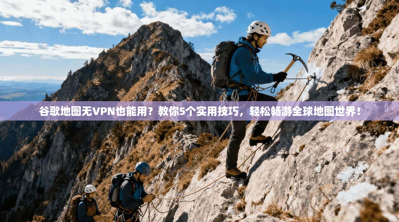 谷歌地图无VPN也能用？教你5个实用技巧，轻松畅游全球地图世界！
