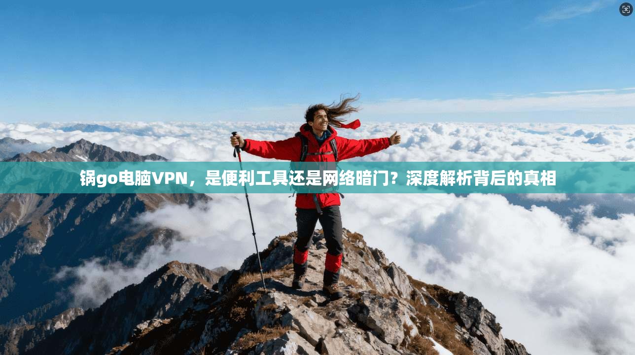 锅go电脑VPN，是便利工具还是网络暗门？深度解析背后的真相