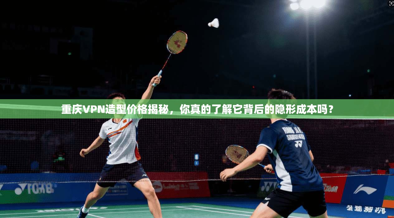 重庆VPN造型价格揭秘，你真的了解它背后的隐形成本吗？