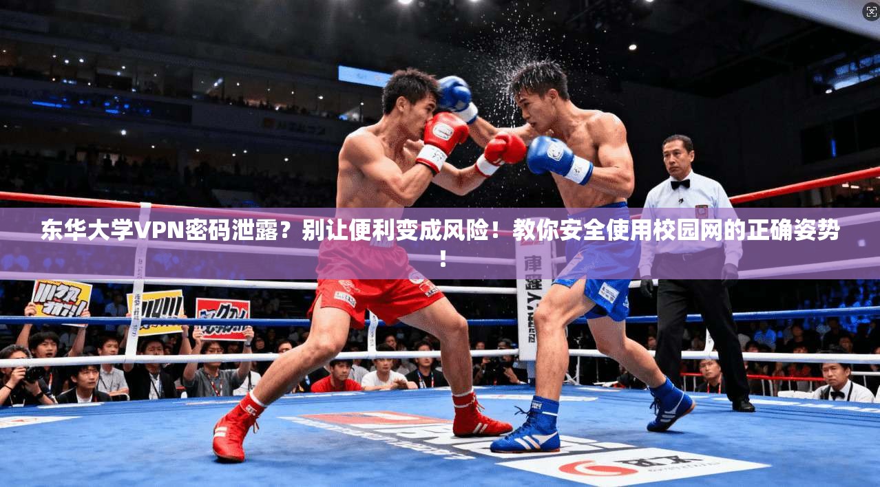 东华大学VPN密码泄露？别让便利变成风险！教你安全使用校园网的正确姿势！