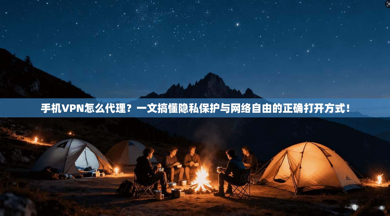 手机VPN怎么代理？一文搞懂隐私保护与网络自由的正确打开方式！