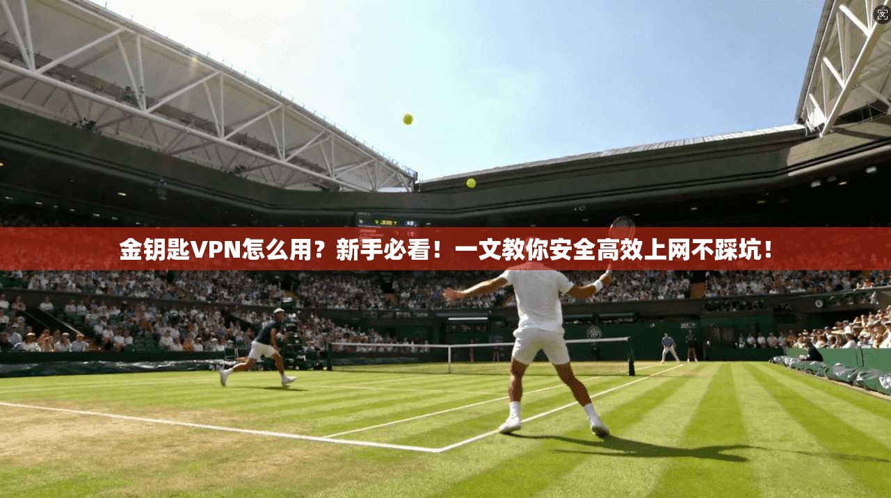 金钥匙VPN怎么用？新手必看！一文教你安全高效上网不踩坑！