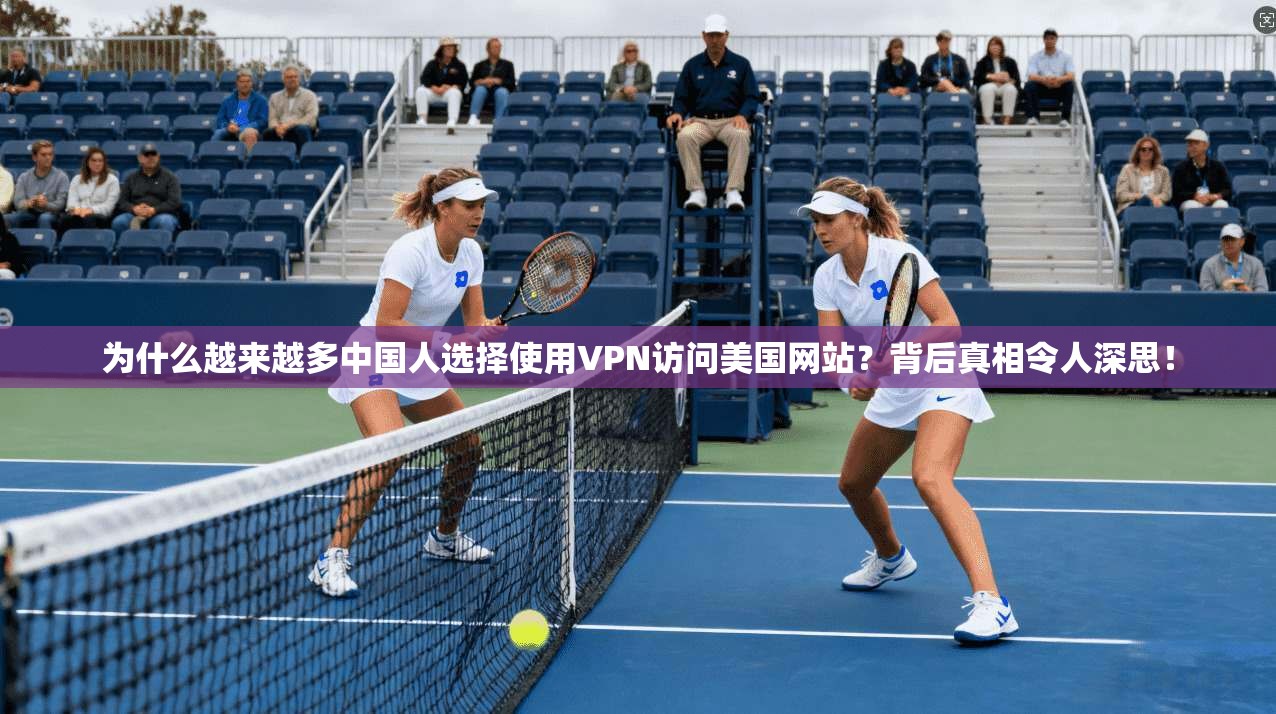 为什么越来越多中国人选择使用VPN访问美国网站？背后真相令人深思！