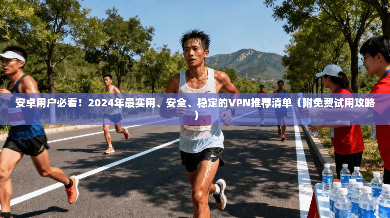 安卓用户必看！2024年最实用、安全、稳定的VPN推荐清单（附免费试用攻略）