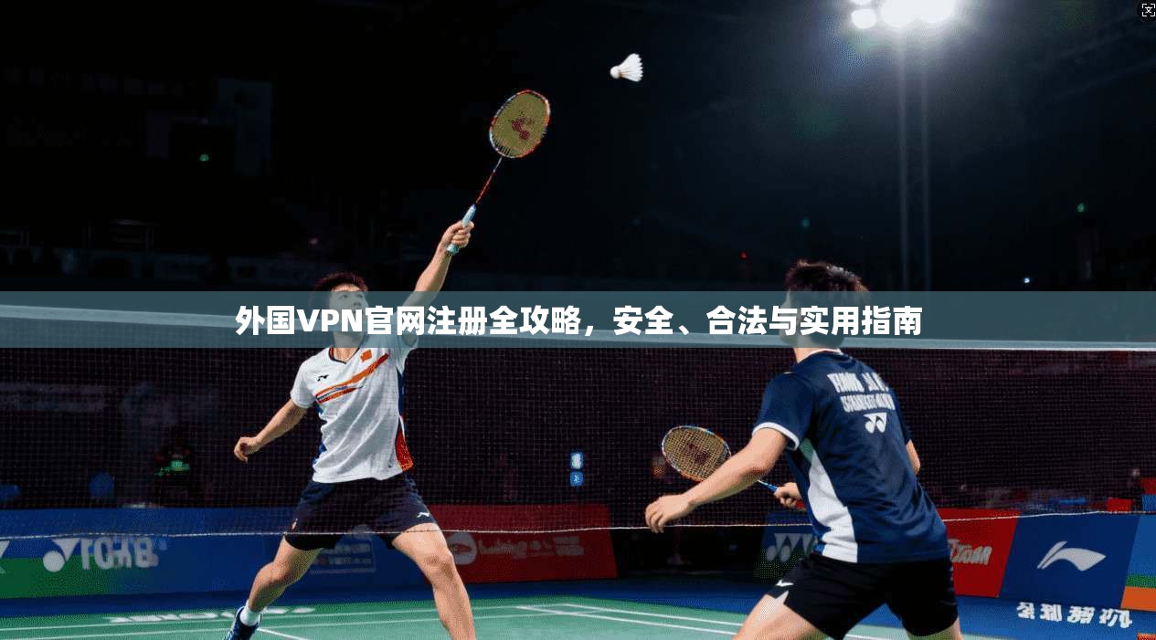 外国VPN官网注册全攻略，安全、合法与实用指南