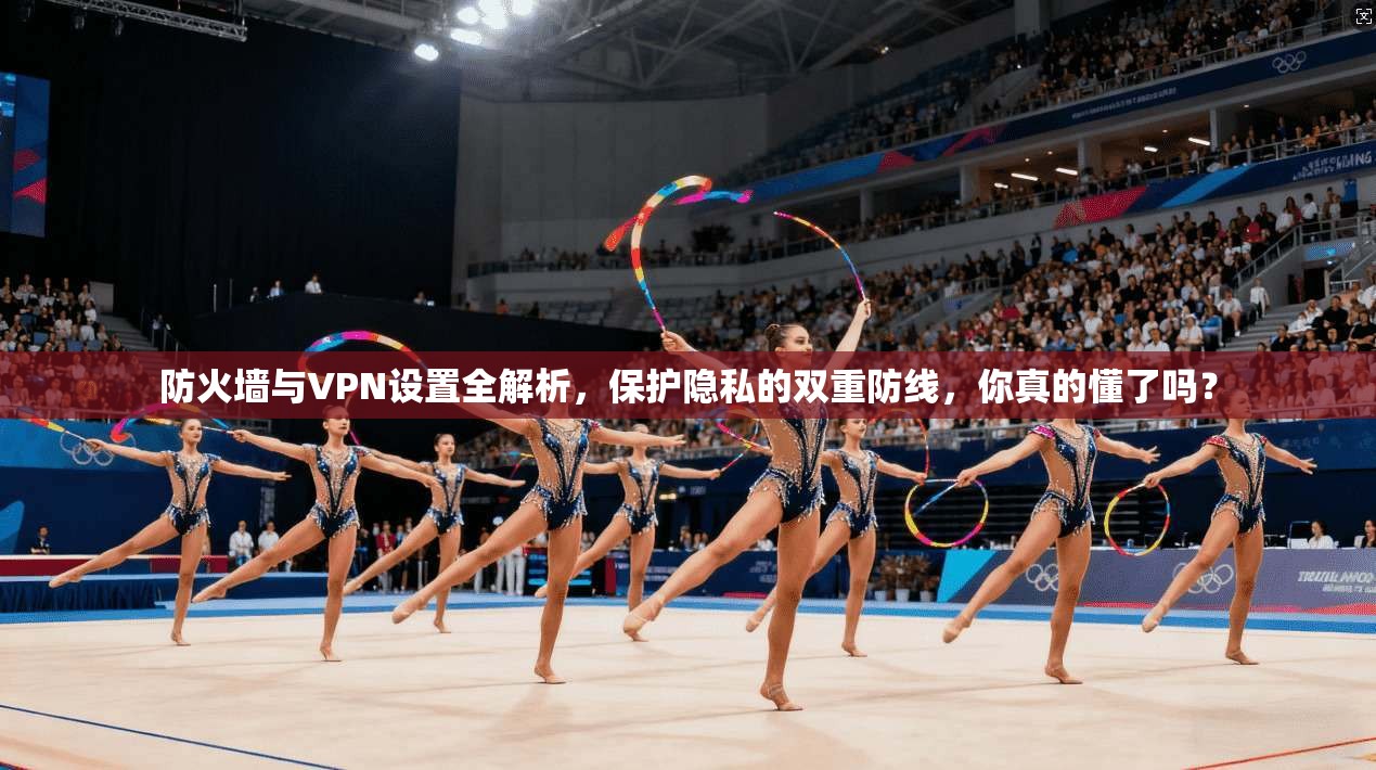 防火墙与VPN设置全解析，保护隐私的双重防线，你真的懂了吗？