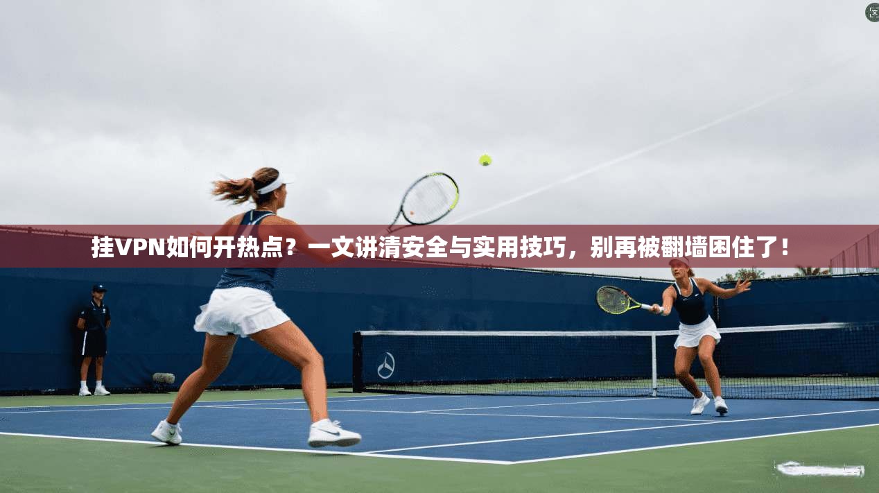 挂VPN如何开热点？一文讲清安全与实用技巧，别再被翻墙困住了！