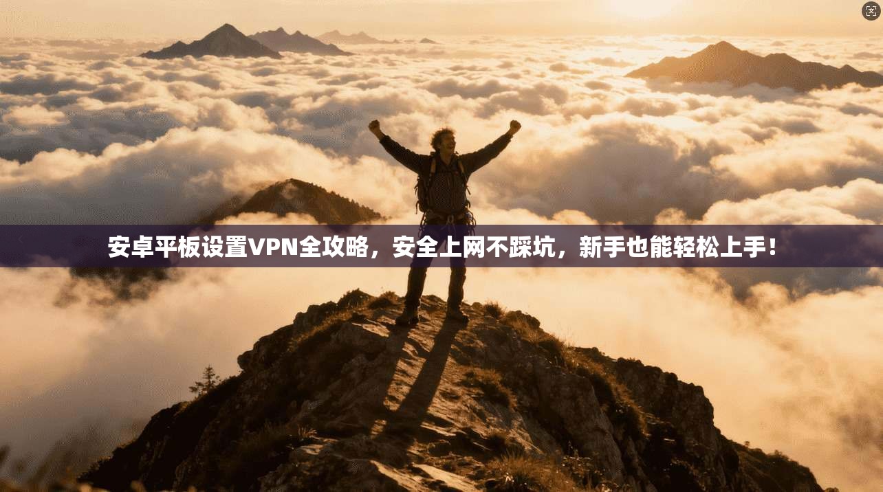 安卓平板设置VPN全攻略，安全上网不踩坑，新手也能轻松上手！
