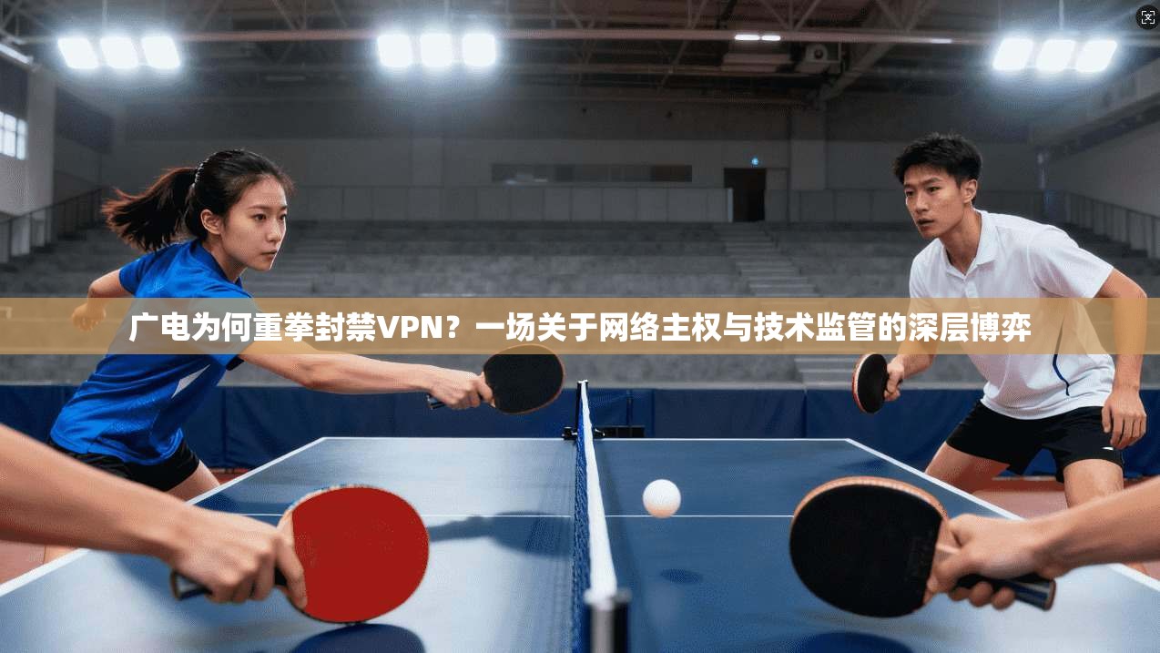 广电为何重拳封禁VPN？一场关于网络主权与技术监管的深层博弈