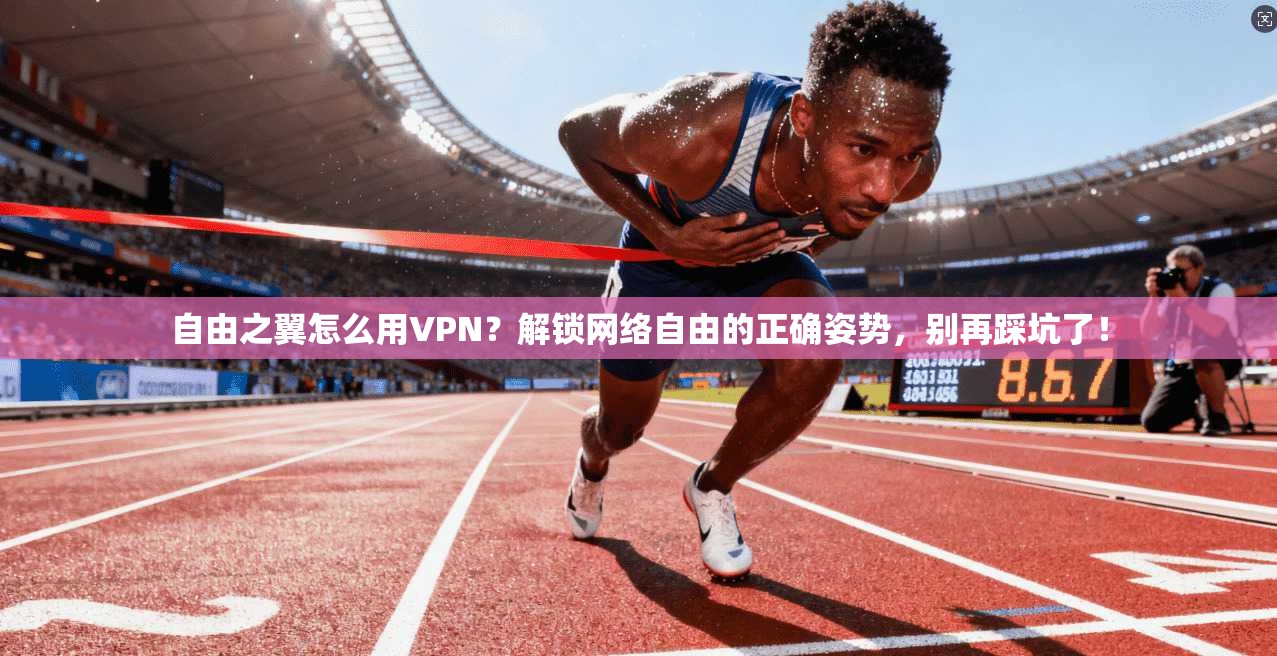 自由之翼怎么用VPN？解锁网络自由的正确姿势，别再踩坑了！