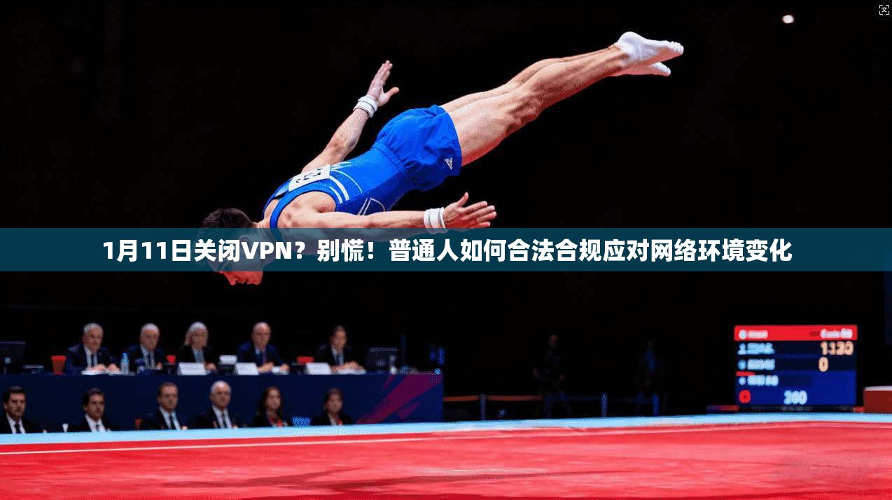 1月11日关闭VPN？别慌！普通人如何合法合规应对网络环境变化