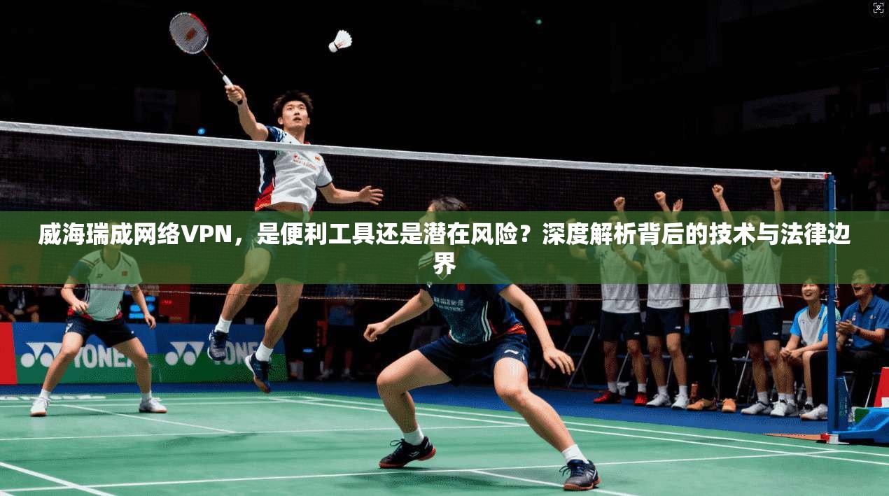 威海瑞成网络VPN，是便利工具还是潜在风险？深度解析背后的技术与法律边界