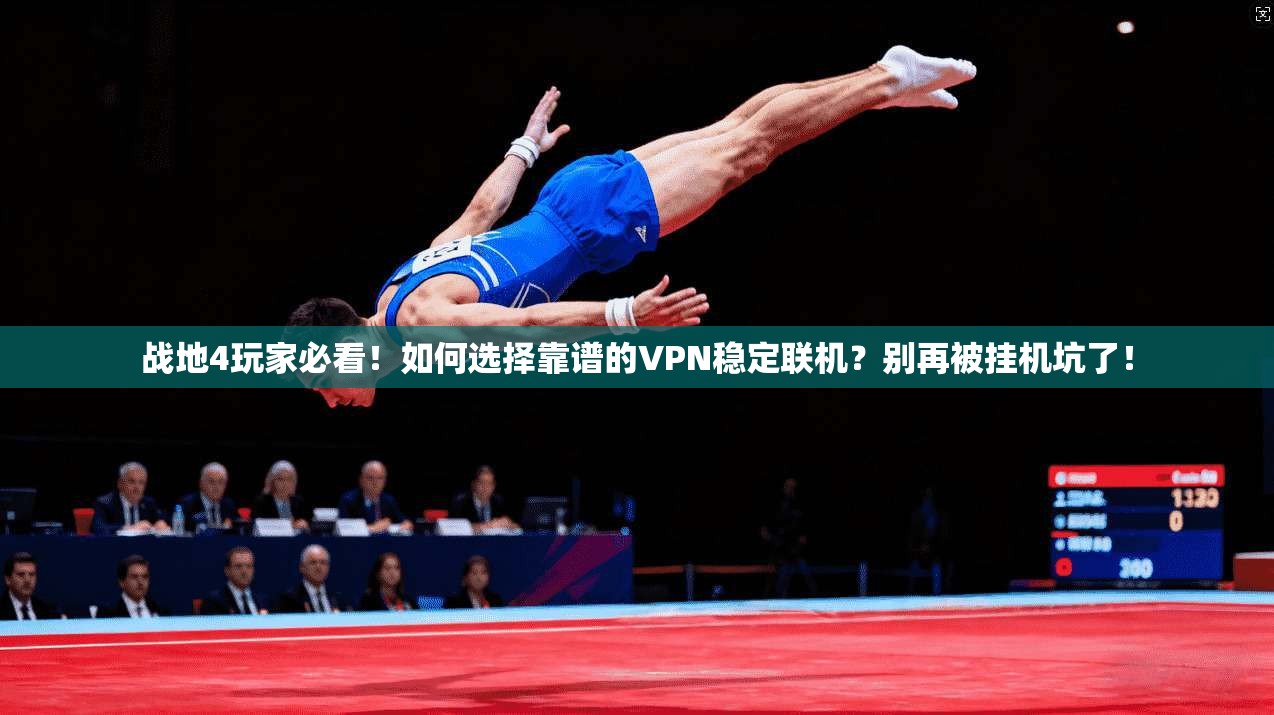 战地4玩家必看！如何选择靠谱的VPN稳定联机？别再被挂机坑了！